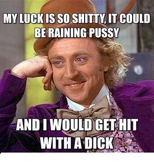 frabz-My-luck-is-so-shitty-it-could-be-raining-pussy-and-I-would-get-h-62fd1c.jpg